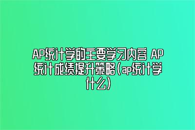 AP统计学的主要学习内容 AP统计成绩提升策略(ap统计学什么)