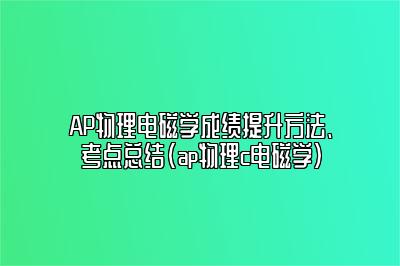 AP物理电磁学成绩提升方法、考点总结(ap物理c电磁学)