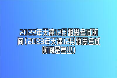 2022年天津12月雅思考试时间(2023年天津12月雅思考试时间是多少)