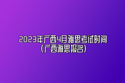 2023年广西4月雅思考试时间(广西雅思报名)