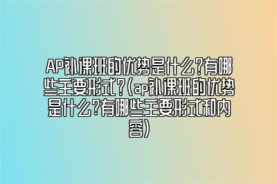 AP补课班的优势是什么？有哪些主要形式？(ap补课班的优势是什么?有哪些主要形式和内容)