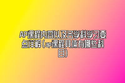 AP课程内容以及各学科学习要点详解(ap课程具体有哪些科目)