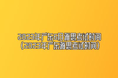 2023年广东6月雅思考试时间(2023年广东雅思考试时间)