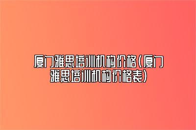 厦门雅思培训机构价格(厦门雅思培训机构价格表)