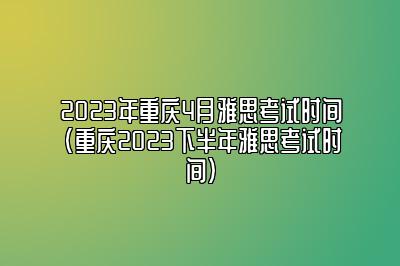 2023年重庆4月雅思考试时间(重庆2023下半年雅思考试时间)