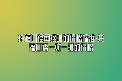 托福口语网络班的价格标准-托福口语一对一班的价格