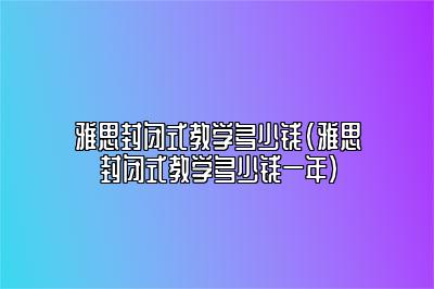 雅思封闭式教学多少钱(雅思封闭式教学多少钱一年)