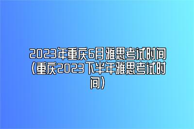 2023年重庆6月雅思考试时间(重庆2023下半年雅思考试时间)