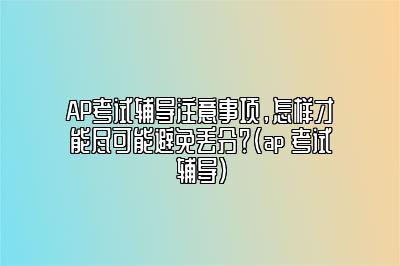 AP考试辅导注意事项，怎样才能尽可能避免丢分？(ap 考试辅导)