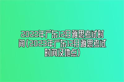 2022年广东12月雅思考试时间(2023年广东12月雅思考试时间及地点)