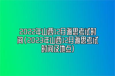 2022年山西12月雅思考试时间(2023年山西12月雅思考试时间及地点)