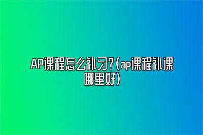 AP课程怎么补习？(ap课程补课哪里好)