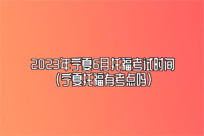 2023年宁夏6月托福考试时间(宁夏托福有考点吗)