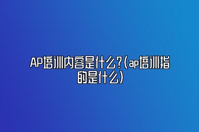 AP培训内容是什么？(ap培训指的是什么)