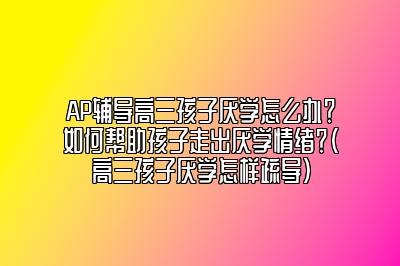 AP辅导高三孩子厌学怎么办？如何帮助孩子走出厌学情绪？(高三孩子厌学怎样疏导)