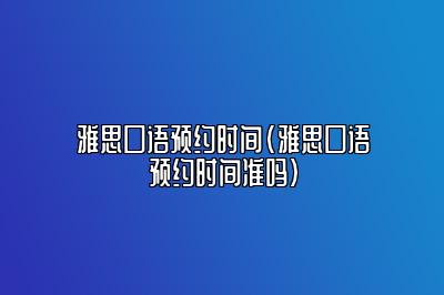 雅思口语预约时间(雅思口语预约时间准吗)