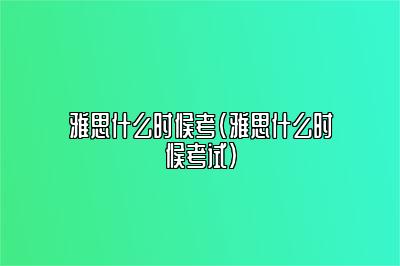 雅思什么时候考(雅思什么时候考试)