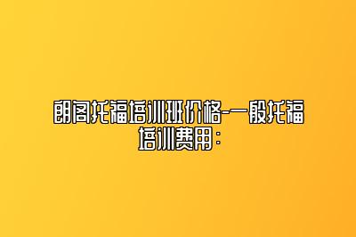 朗阁托福培训班价格-一般托福培训费用：