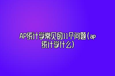 AP统计学常见的11个问题(ap统计学什么)