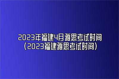 2023年福建4月雅思考试时间(2023福建雅思考试时间)