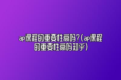 ap课程的重要性高吗？(ap课程的重要性高吗知乎)