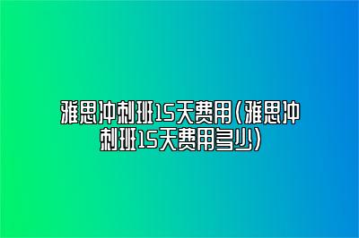 雅思冲刺班15天费用(雅思冲刺班15天费用多少)