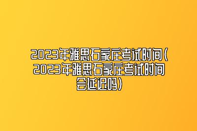 2023年雅思石家庄考试时间(2023年雅思石家庄考试时间会延迟吗)