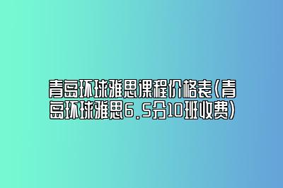 青岛环球雅思课程价格表(青岛环球雅思6.5分10班收费)