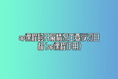 ap课程的开展情况主要学习目标(ap课程作用)