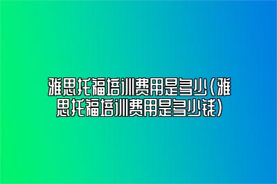 雅思托福培训费用是多少(雅思托福培训费用是多少钱)