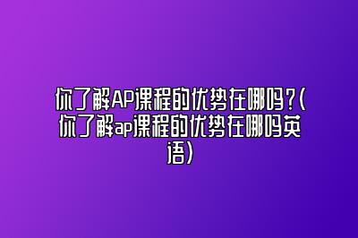 你了解AP课程的优势在哪吗？(你了解ap课程的优势在哪吗英语)