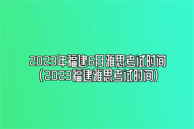 2023年福建6月雅思考试时间(2023福建雅思考试时间)