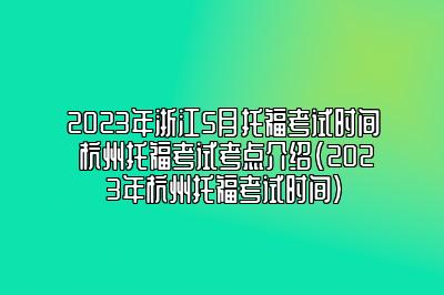 2023年浙江5月托福考试时间 杭州托福考试考点介绍(2023年杭州托福考试时间)