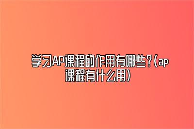 学习AP课程的作用有哪些？(ap课程有什么用)