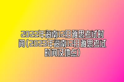 2022年海南12月雅思考试时间(2023年海南12月雅思考试时间及地点)