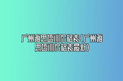 广州雅思培训价格表(广州雅思培训价格表最新)