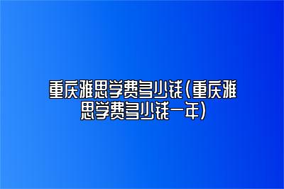 重庆雅思学费多少钱(重庆雅思学费多少钱一年)