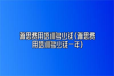 雅思费用培训多少钱(雅思费用培训多少钱一年)