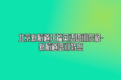 北京新航道托福英语培训价格-新航道培训特点