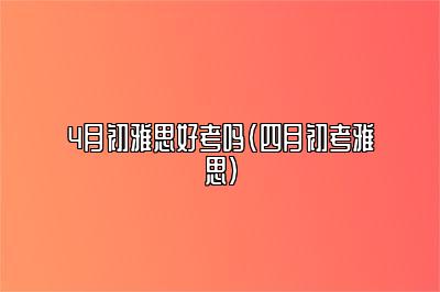 4月初雅思好考吗(四月初考雅思)