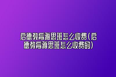 启德教育雅思班怎么收费(启德教育雅思班怎么收费的)