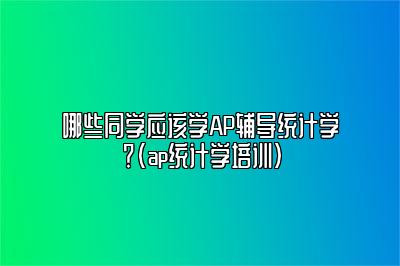 哪些同学应该学AP辅导统计学？(ap统计学培训)