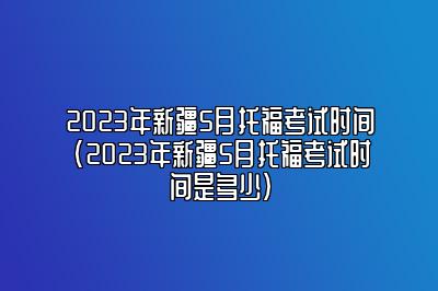 2023年新疆5月托福考试时间(2023年新疆5月托福考试时间是多少)