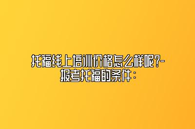 托福线上培训价格怎么样呢？-报考托福的条件：