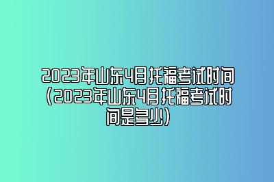 2023年山东4月托福考试时间(2023年山东4月托福考试时间是多少)