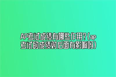 AP考试成绩有哪些作用？(ap考试的成绩对后面有影响吗)