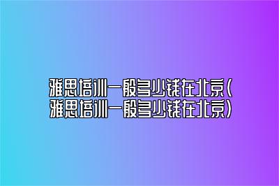 雅思培训一般多少钱在北京(雅思培训一般多少钱在北京)