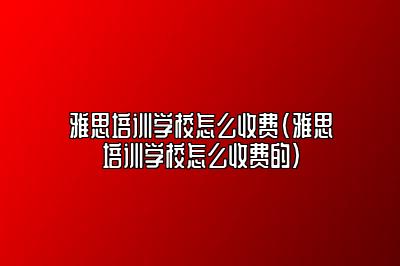 雅思培训学校怎么收费(雅思培训学校怎么收费的)