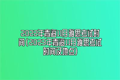 2022年青海11月雅思考试时间(2023年青海11月雅思考试时间及地点)