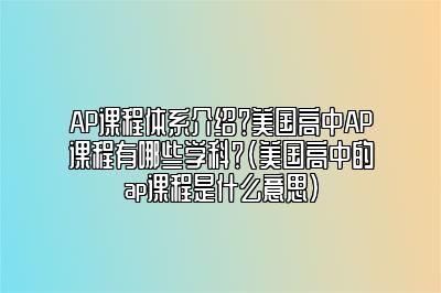 AP课程体系介绍？美国高中AP课程有哪些学科？(美国高中的ap课程是什么意思)